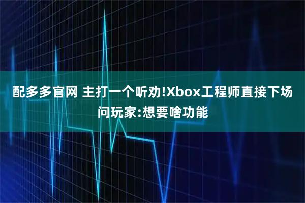 配多多官网 主打一个听劝!Xbox工程师直接下场问玩家:想要啥功能