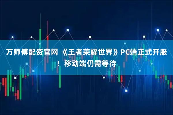 万师傅配资官网 《王者荣耀世界》PC端正式开服！移动端仍需等待