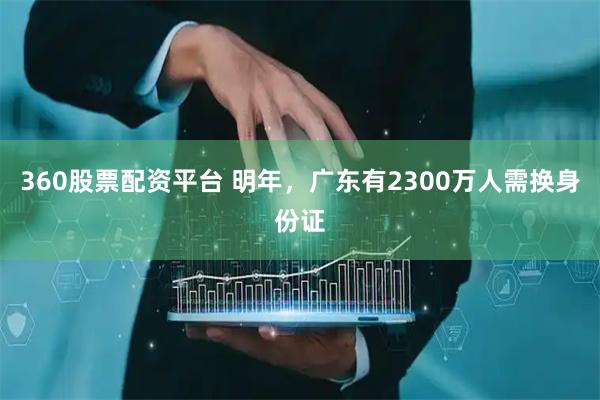 360股票配资平台 明年，广东有2300万人需换身份证