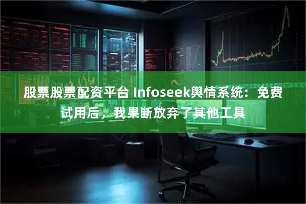 股票股票配资平台 Infoseek舆情系统：免费试用后，我果断放弃了其他工具