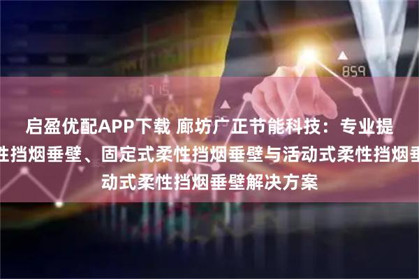 启盈优配APP下载 廊坊广正节能科技：专业提供固定式钢性挡烟垂壁、固定式柔性挡烟垂壁与活动式柔性挡烟垂壁解决方案