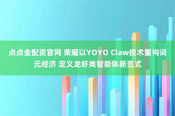 点点金配资官网 荣耀以YOYO Claw技术重构词元经济 定义龙虾类智能体新范式