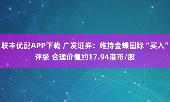联丰优配APP下载 广发证券：维持金蝶国际“买入”评级 合理价值约17.94港币/股