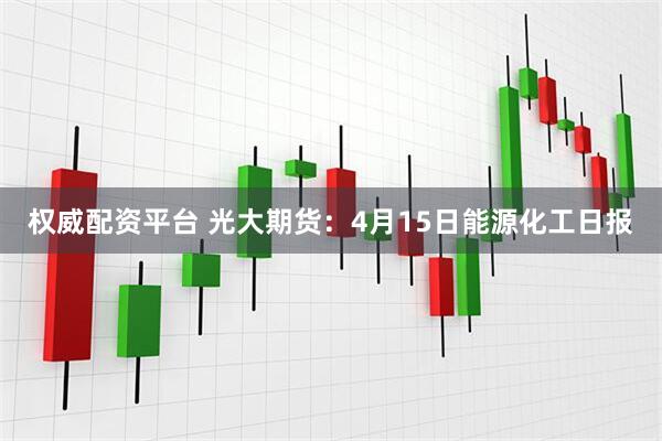 权威配资平台 光大期货：4月15日能源化工日报