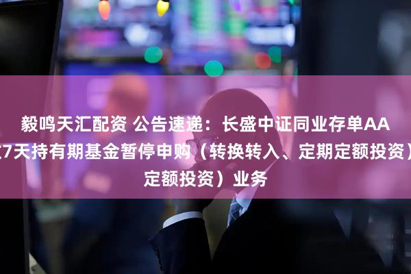毅鸣天汇配资 公告速递：长盛中证同业存单AAA指数7天持有期基金暂停申购（转换转入、定期定额投资）业务
