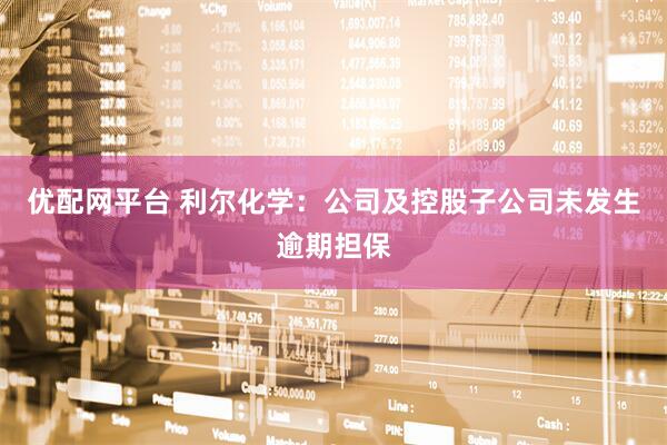 优配网平台 利尔化学：公司及控股子公司未发生逾期担保