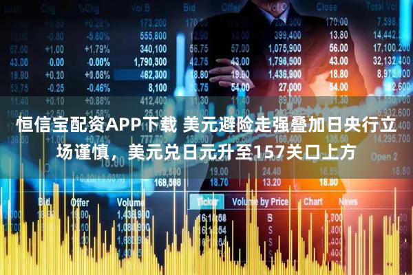 恒信宝配资APP下载 美元避险走强叠加日央行立场谨慎，美元兑日元升至157关口上方
