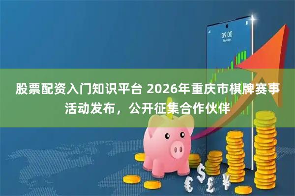 股票配资入门知识平台 2026年重庆市棋牌赛事活动发布，公开征集合作伙伴