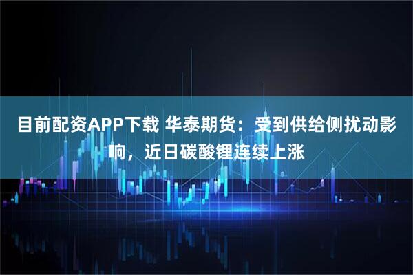 目前配资APP下载 华泰期货：受到供给侧扰动影响，近日碳酸锂连续上涨