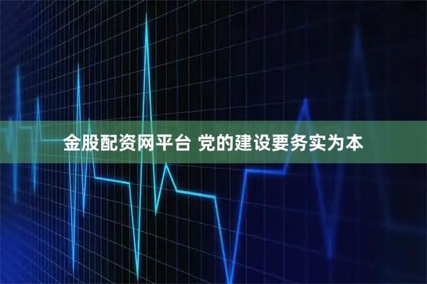 金股配资网平台 党的建设要务实为本