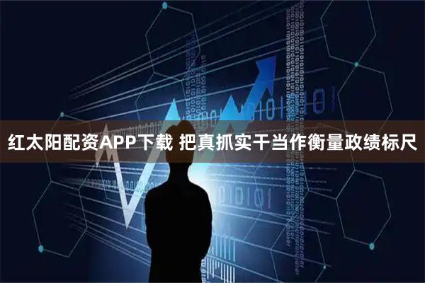 红太阳配资APP下载 把真抓实干当作衡量政绩标尺