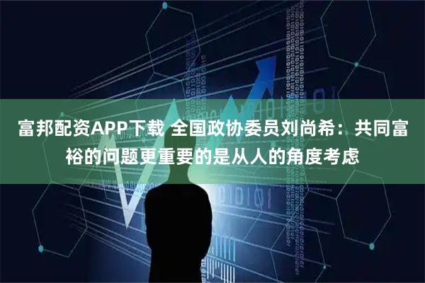 富邦配资APP下载 全国政协委员刘尚希：共同富裕的问题更重要的是从人的角度考虑