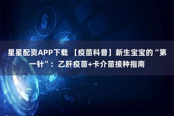 星星配资APP下载 【疫苗科普】新生宝宝的“第一针”：乙肝疫苗+卡介苗接种指南