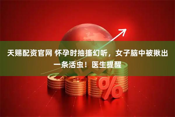 天赐配资官网 怀孕时抽搐幻听，女子脑中被揪出一条活虫！医生提醒