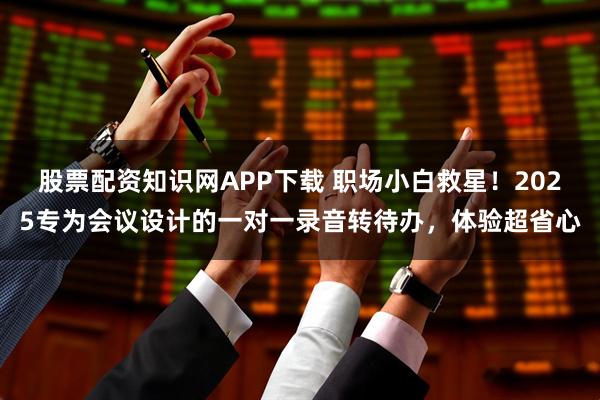 股票配资知识网APP下载 职场小白救星！2025专为会议设计的一对一录音转待办，体验超省心