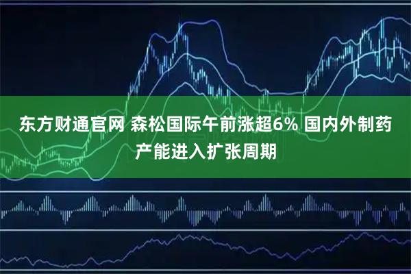 东方财通官网 森松国际午前涨超6% 国内外制药产能进入扩张周期