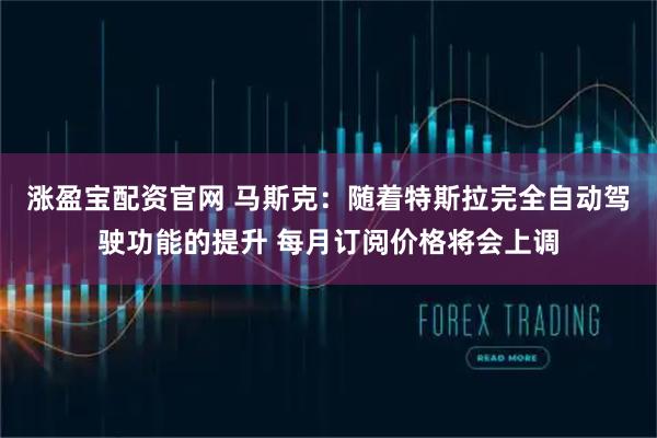 涨盈宝配资官网 马斯克：随着特斯拉完全自动驾驶功能的提升 每月订阅价格将会上调