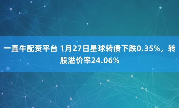 一直牛配资平台 1月27日星球转债下跌0.35%，转股溢价率24.06%