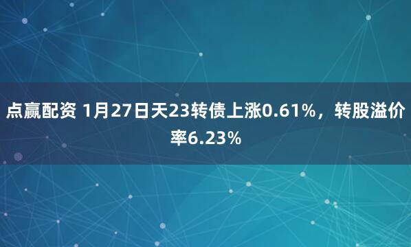 点赢配资 1月27日天23转债上涨0.61%，转股溢价率6.23%