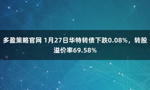 多盈策略官网 1月27日华特转债下跌0.08%，转股溢价率69.58%