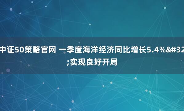 中证50策略官网 一季度海洋经济同比增长5.4% 实现良好开局