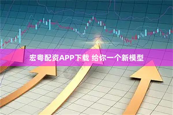 宏粤配资APP下载 给你一个新模型