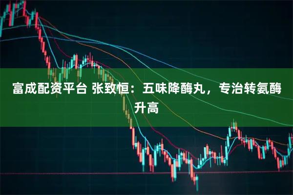 富成配资平台 张致恒：五味降酶丸，专治转氨酶升高
