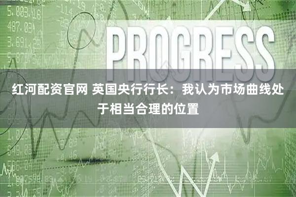 红河配资官网 英国央行行长：我认为市场曲线处于相当合理的位置