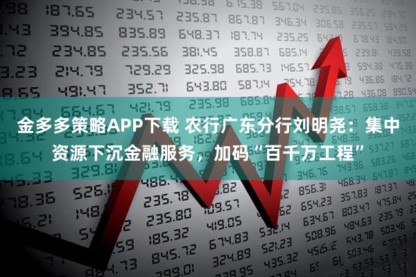 金多多策略APP下载 农行广东分行刘明尧：集中资源下沉金融服务，加码“百千万工程”