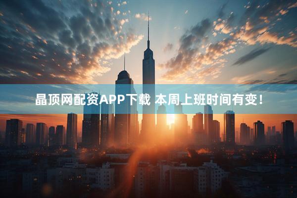 晶顶网配资APP下载 本周上班时间有变！