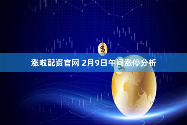涨啦配资官网 2月9日午间涨停分析