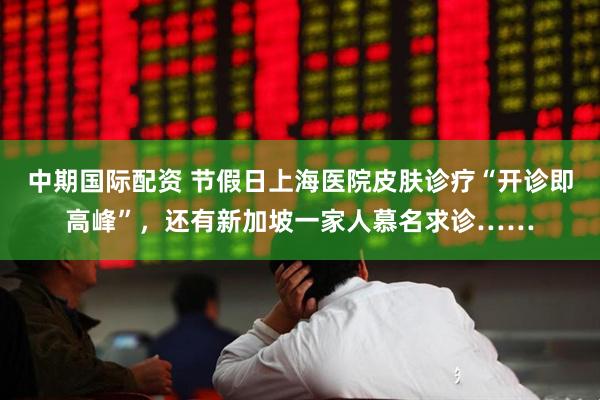 中期国际配资 节假日上海医院皮肤诊疗“开诊即高峰”，还有新加坡一家人慕名求诊……