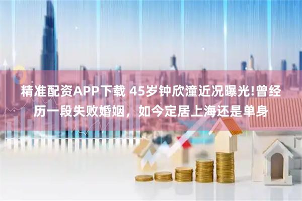 精准配资APP下载 45岁钟欣潼近况曝光!曾经历一段失败婚姻，如今定居上海还是单身