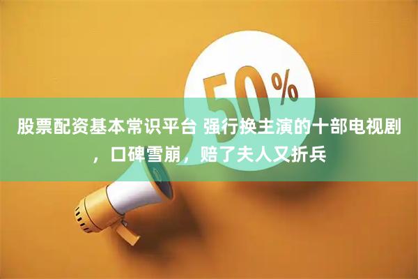 股票配资基本常识平台 强行换主演的十部电视剧，口碑雪崩，赔了夫人又折兵