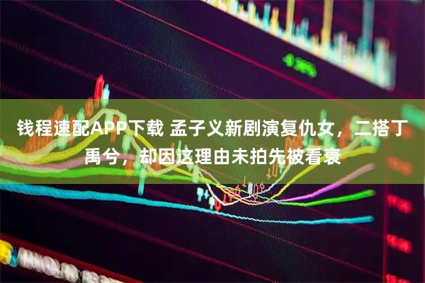 钱程速配APP下载 孟子义新剧演复仇女，二搭丁禹兮，却因这理由未拍先被看衰