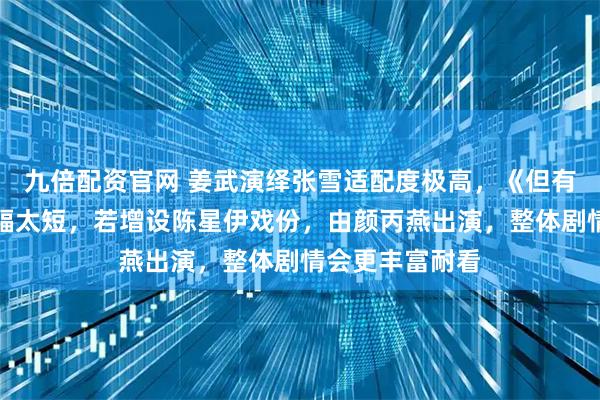 九倍配资官网 姜武演绎张雪适配度极高，《但有梦就去追》篇幅太短，若增设陈星伊戏份，由颜丙燕出演，整体剧情会更丰富耐看