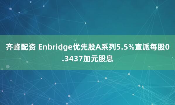 齐峰配资 Enbridge优先股A系列5.5%宣派每股0.3437加元股息