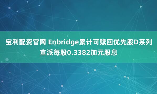 宝利配资官网 Enbridge累计可赎回优先股D系列宣派每股0.3382加元股息