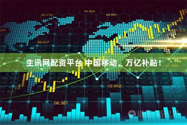 生讯网配资平台 中国移动，万亿补贴！