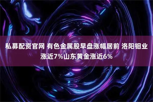 私募配资官网 有色金属股早盘涨幅居前 洛阳钼业涨近7%山东黄金涨近6%