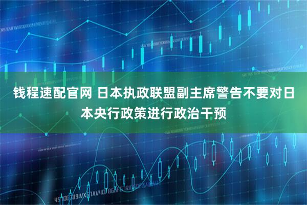 钱程速配官网 日本执政联盟副主席警告不要对日本央行政策进行政治干预