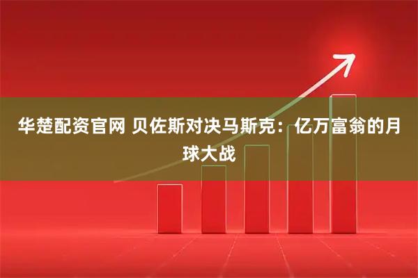 华楚配资官网 贝佐斯对决马斯克：亿万富翁的月球大战